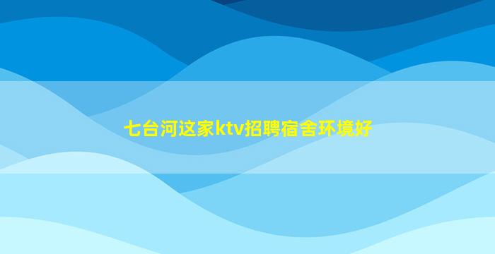 七台河这家ktv招聘宿舍环境好