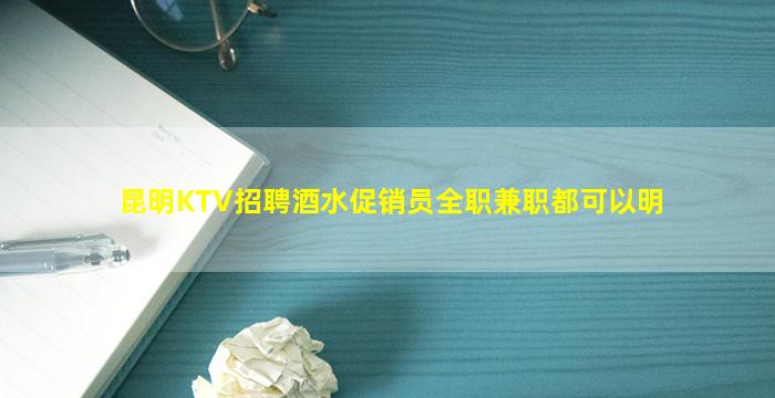 昆明KTV招聘酒水促销员全职兼职都可以明